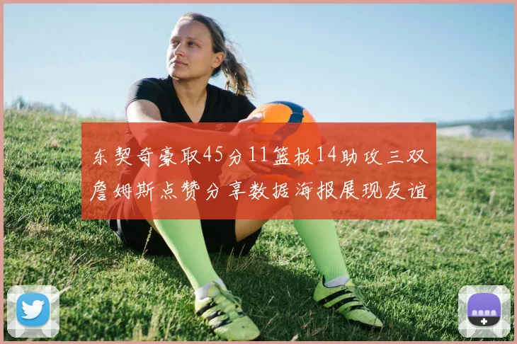 东契奇豪取45分11篮板14助攻三双詹姆斯点赞分享数据海报展现友谊