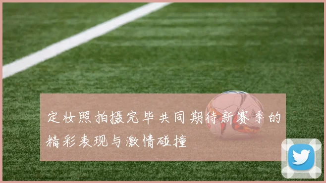 定妆照拍摄完毕共同期待新赛季的精彩表现与激情碰撞