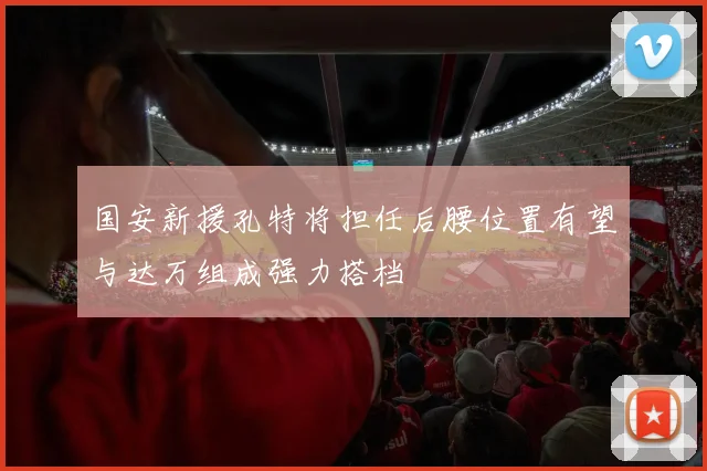 国安新援孔特将担任后腰位置有望与达万组成强力搭档